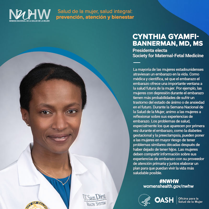 Cynthia Gyamfi-Bannerman, MD, MS, presidenta electa, Society for Maternal-Fetal Medicine. "La mayoría de las mujeres estadounidenses atraviesan un embarazo en la vida. Como médica y científica, sé que el embarazo ofrece una importante ventana a la salud futura de la mujer. Por ejemplo, las mujeres con depresión durante el embarazo tienen más probabilidades de sufrir un trastorno del estado de ánimo o de ansiedad en el futuro. Durante la Semana Nacional de la Salud de la Mujer, animo a las mujeres a reflexionar sobre sus experiencias de embarazo. Los problemas de salud, especialmente los que aparecen por primera vez durante el embarazo, como la diabetes gestacional y la preeclampsia, pueden poner a las mujeres en mayor riesgo de tener problemas similares décadas después de haber dejado de tener hijos. Las mujeres deben compartir información sobre sus experiencias de embarazo con su proveedor de atención primaria y juntos elaborar un plan para que puedan vivir la vida más saludable posible".