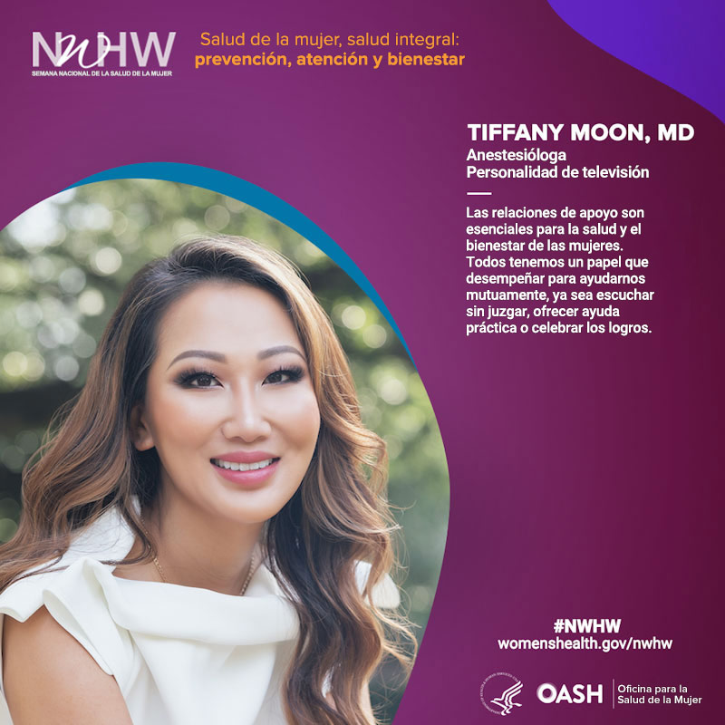 Tiffany Moon, MD, anestesióloga, personalidad de televisión.​​​​​​​ Las relaciones de apoyo son esenciales para la salud y el bienestar de las mujeres. Todos tenemos un papel que desempeñar para ayudarnos mutuamente, ya sea escuchar sin juzgar, ofrecer ayuda práctica o celebrar los logros".
