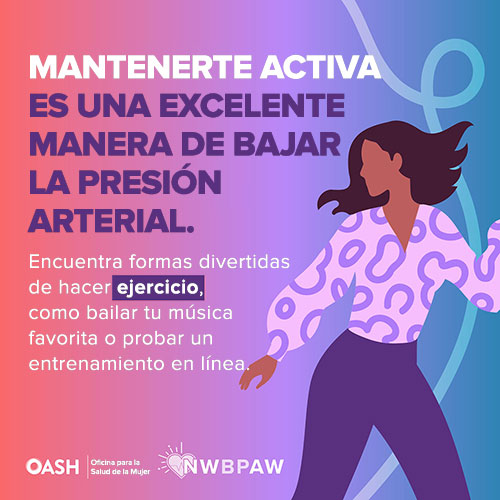 Ilustración de una mujer con cabello largo y camisa y pantalones de color violeta, bailando alegremente. El fondo presenta un degradado de tonos violeta, rosa y azul. El texto dice: Mantenerse activa es una excelente manera de bajar la presión arterial. Encuentra formas divertidas de hacer ejercicio, como bailar tu música favorita o probar un entrenamiento en línea. Incluye los logotipos de OASH - Oficina para la Salud de la Mujer y NWBPAW.